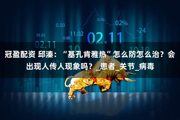 冠盈配资 邱溱：“基孔肯雅热”怎么防怎么治？会出现人传人现象吗？_患者_关节_病毒