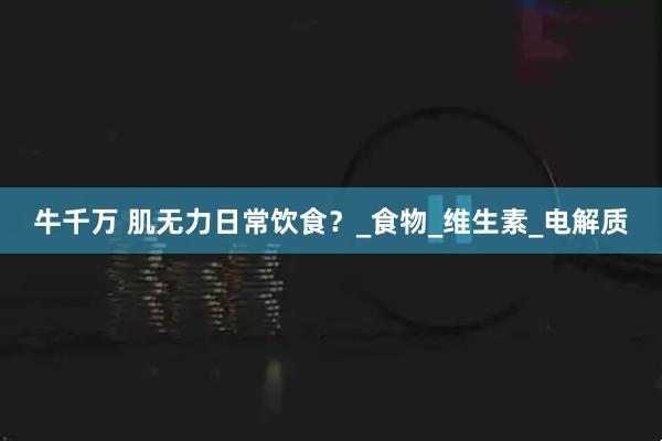 牛千万 肌无力日常饮食？_食物_维生素_电解质