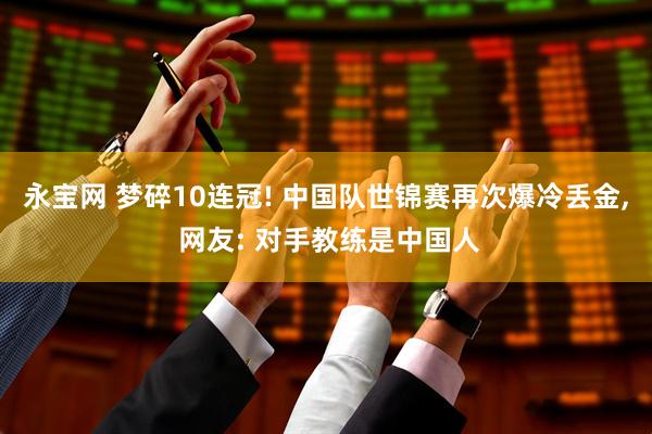 永宝网 梦碎10连冠! 中国队世锦赛再次爆冷丢金, 网友: 对手教练是中国人