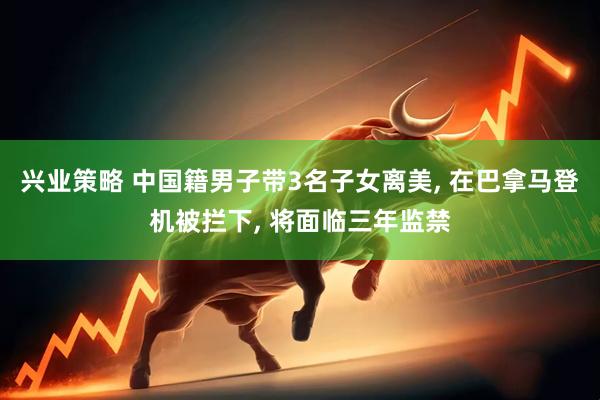 兴业策略 中国籍男子带3名子女离美, 在巴拿马登机被拦下, 将面临三年监禁