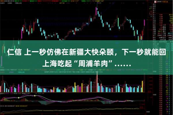 仁信 上一秒仿佛在新疆大快朵颐，下一秒就能回上海吃起“周浦羊肉”……