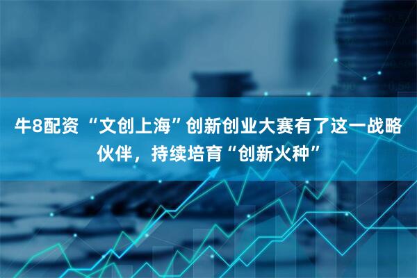 牛8配资 “文创上海”创新创业大赛有了这一战略伙伴，持续培育“创新火种”