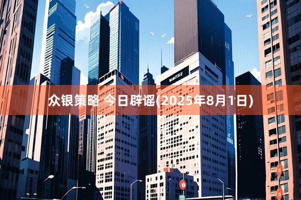 众银策略 今日辟谣(2025年8月1日)