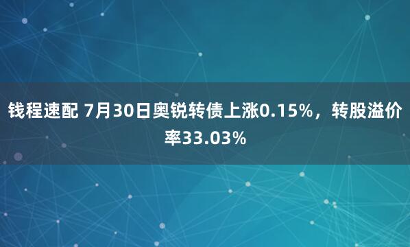 钱程速配 7月30日奥锐转债上涨0.15%，转股溢价率33.03%