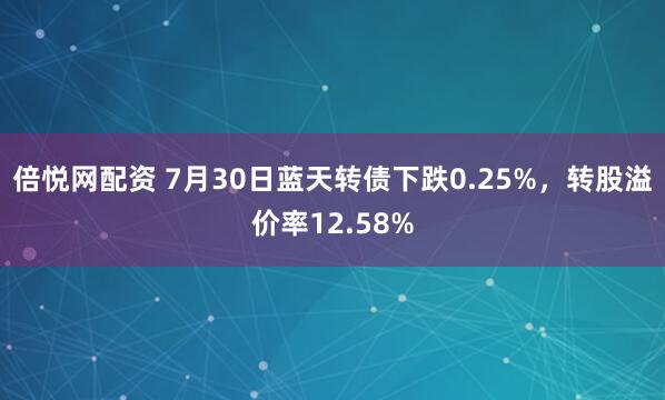 倍悦网配资 7月30日蓝天转债下跌0.25%，转股溢价率12.58%
