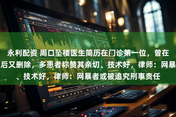 永利配资 周口坠楼医生简历在门诊第一位，曾在朋友圈透露被遭网暴后又删除，多患者称赞其亲切、技术好，律师：网暴者或被追究刑事责任