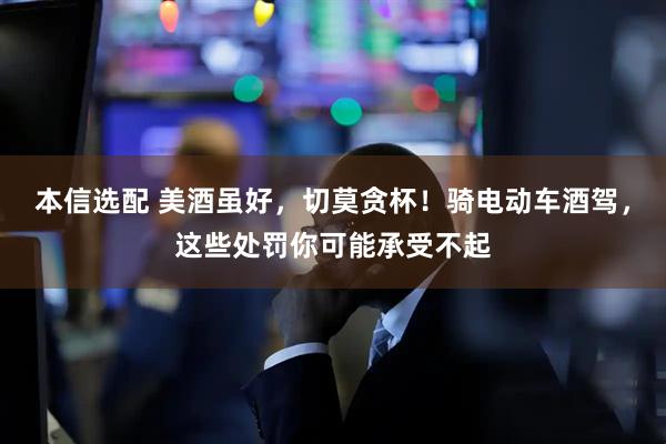 本信选配 美酒虽好，切莫贪杯！骑电动车酒驾，这些处罚你可能承受不起
