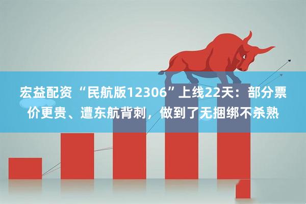 宏益配资 “民航版12306”上线22天：部分票价更贵、遭东航背刺，做到了无捆绑不杀熟