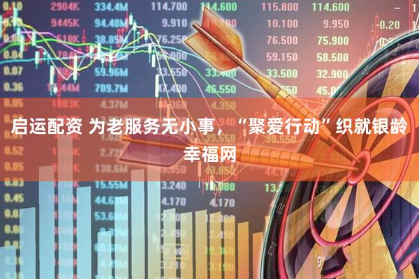 启运配资 为老服务无小事，“聚爱行动”织就银龄幸福网