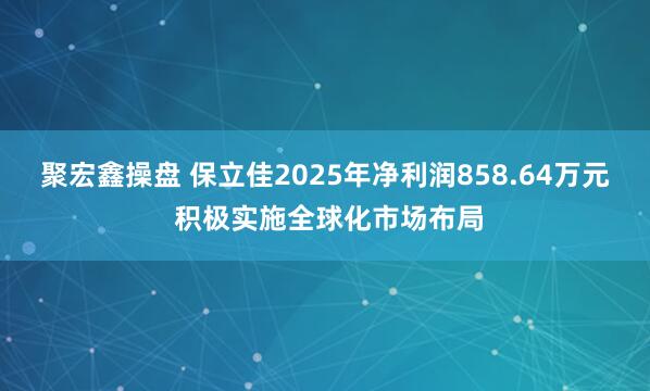 聚宏鑫操盘 保立佳2025年净利润858.64万元 积极实施全球化市场布局