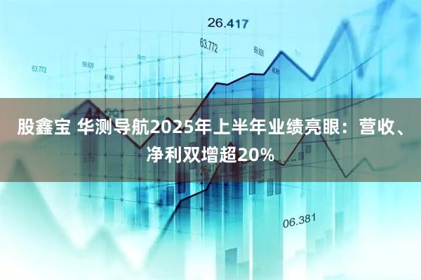 股鑫宝 华测导航2025年上半年业绩亮眼：营收、净利双增超20%