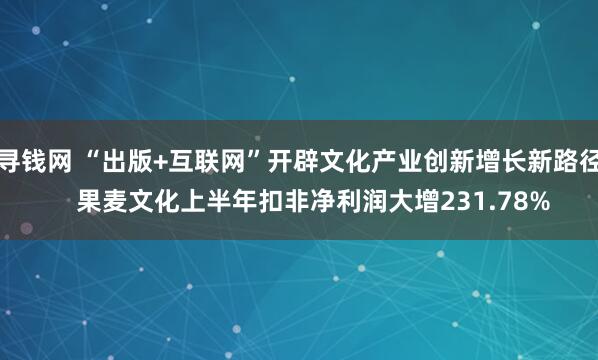 寻钱网 “出版+互联网”开辟文化产业创新增长新路径    果麦文化上半年扣非净利润大增231.78%