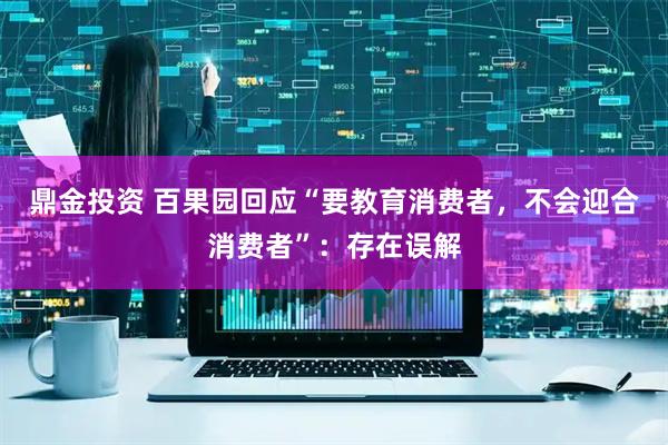 鼎金投资 百果园回应“要教育消费者，不会迎合消费者”：存在误解
