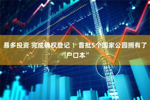 易多投资 完成确权登记 ！首批5个国家公园拥有了“户口本”