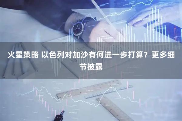 火星策略 以色列对加沙有何进一步打算？更多细节披露