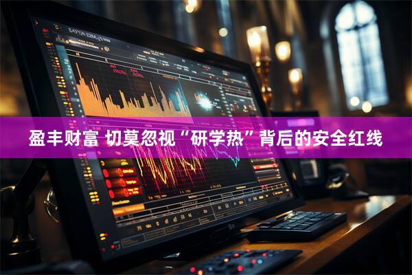 盈丰财富 切莫忽视“研学热”背后的安全红线