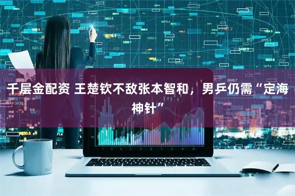 千层金配资 王楚钦不敌张本智和，男乒仍需“定海神针”
