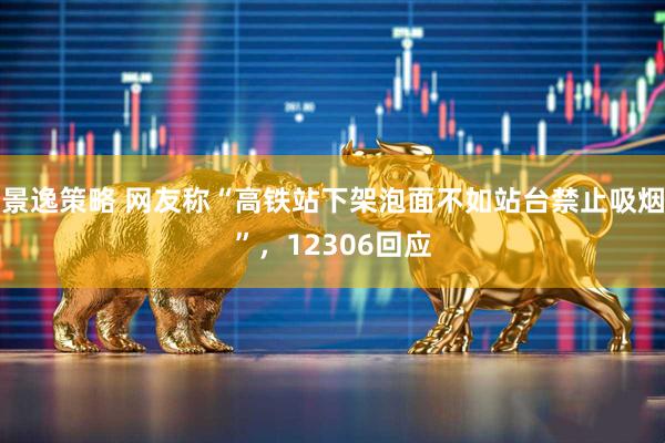 景逸策略 网友称“高铁站下架泡面不如站台禁止吸烟”，12306回应
