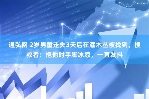 通弘网 2岁男童走失3天后在灌木丛被找到，搜救者：抱他时手脚冰凉，一直发抖