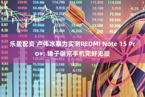 乐盈配资 卢伟冰暴力实测REDMI Note 15 Pro+: 锤子砸完手机完好无损