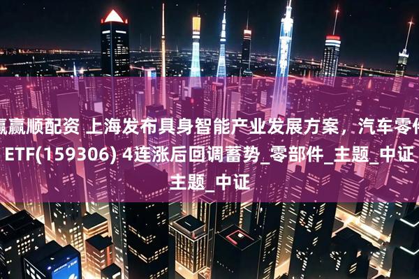 赢赢顺配资 上海发布具身智能产业发展方案，汽车零件ETF(159306) 4连涨后回调蓄势_零部件_主题_中证
