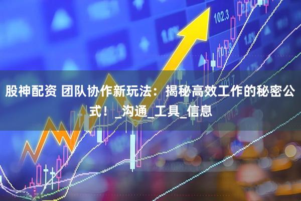 股神配资 团队协作新玩法：揭秘高效工作的秘密公式！_沟通_工具_信息