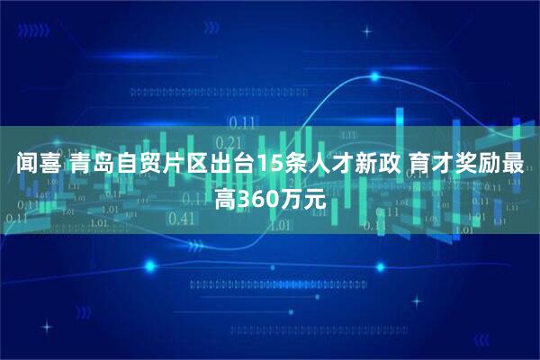 闻喜 青岛自贸片区出台15条人才新政 育才奖励最高360万元