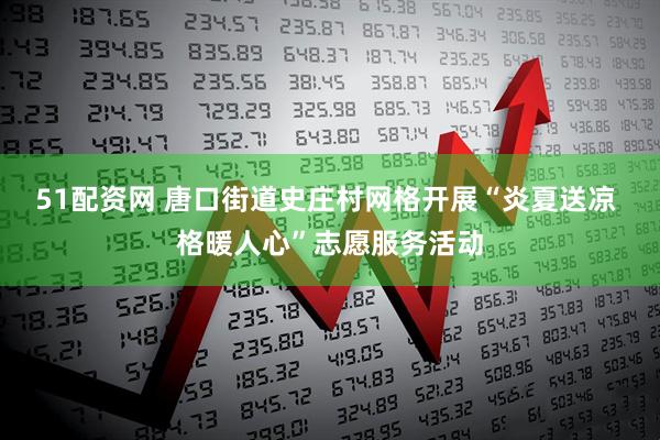 51配资网 唐口街道史庄村网格开展“炎夏送凉 格暖人心”志愿服务活动
