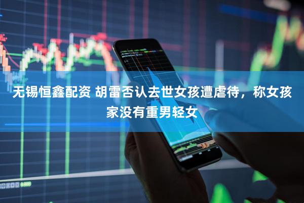 无锡恒鑫配资 胡雷否认去世女孩遭虐待，称女孩家没有重男轻女