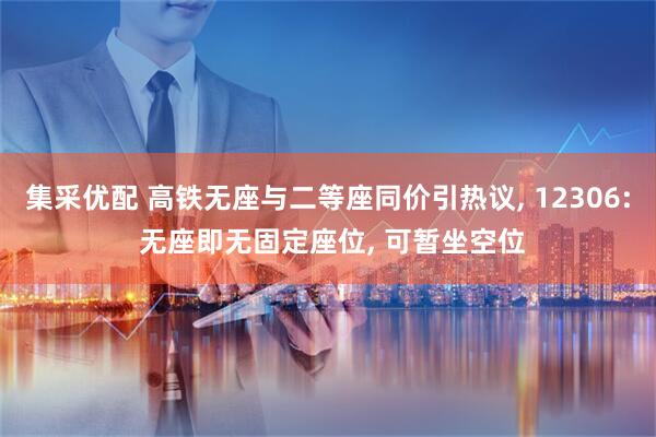 集采优配 高铁无座与二等座同价引热议, 12306: 无座即无固定座位, 可暂坐空位