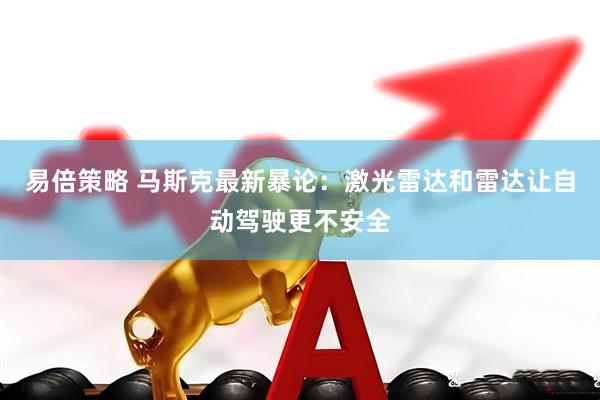 易倍策略 马斯克最新暴论：激光雷达和雷达让自动驾驶更不安全