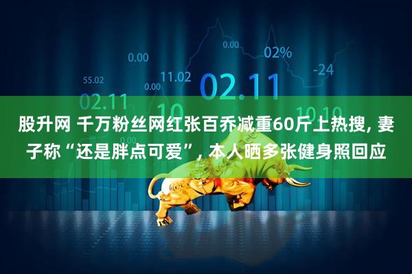 股升网 千万粉丝网红张百乔减重60斤上热搜, 妻子称“还是胖点可爱”, 本人晒多张健身照回应