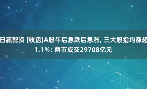 日赢配资 [收盘]A股午后急跌后急涨, 三大股指均涨超1.1%: 两市成交29708亿元