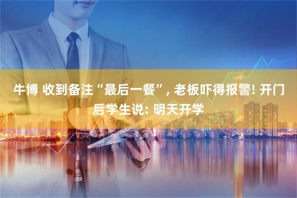 牛博 收到备注“最后一餐”, 老板吓得报警! 开门后学生说: 明天开学