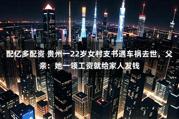 配亿多配资 贵州一22岁女村支书遇车祸去世，父亲：她一领工资就给家人发钱