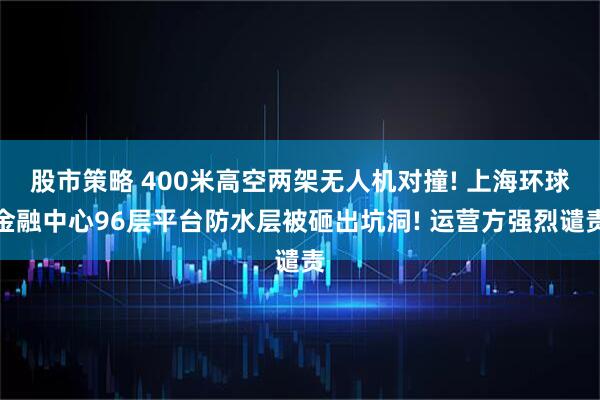 股市策略 400米高空两架无人机对撞! 上海环球金融中心96层平台防水层被砸出坑洞! 运营方强烈谴责