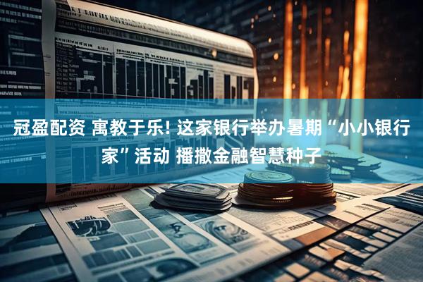 冠盈配资 寓教于乐! 这家银行举办暑期“小小银行家”活动 播撒金融智慧种子