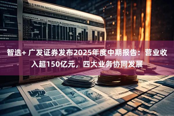 智选+ 广发证券发布2025年度中期报告：营业收入超150亿元，四大业务协同发展