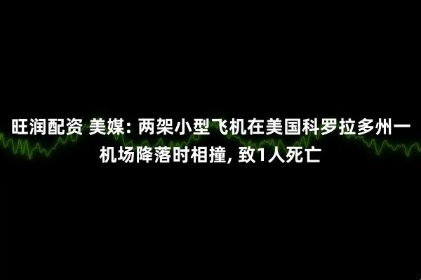 旺润配资 美媒: 两架小型飞机在美国科罗拉多州一机场降落时相撞, 致1人死亡