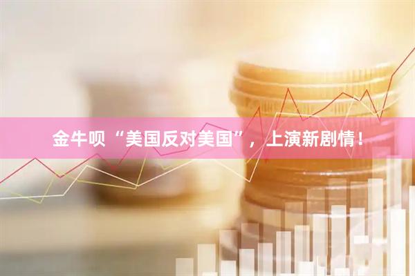 金牛呗 “美国反对美国”，上演新剧情！