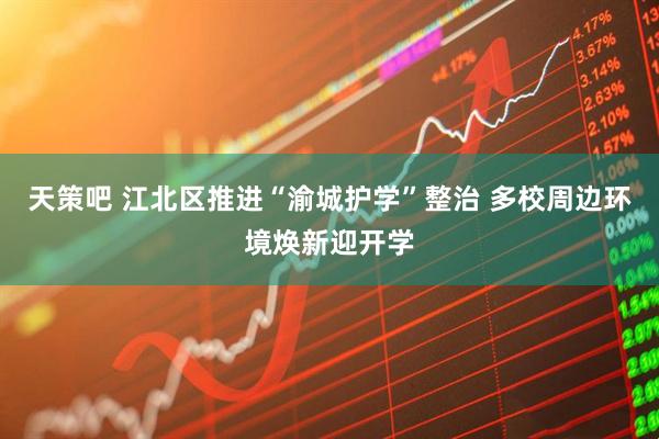 天策吧 江北区推进“渝城护学”整治 多校周边环境焕新迎开学