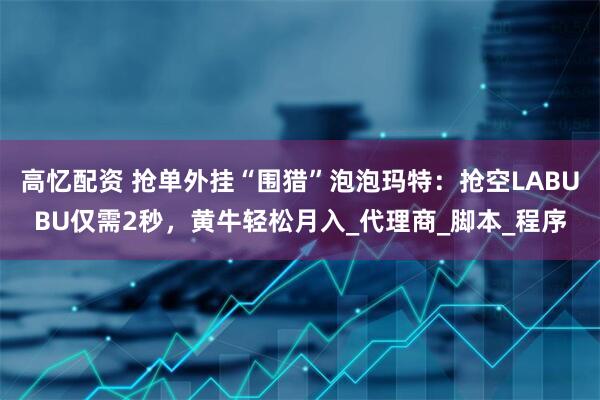 高忆配资 抢单外挂“围猎”泡泡玛特：抢空LABUBU仅需2秒，黄牛轻松月入_代理商_脚本_程序