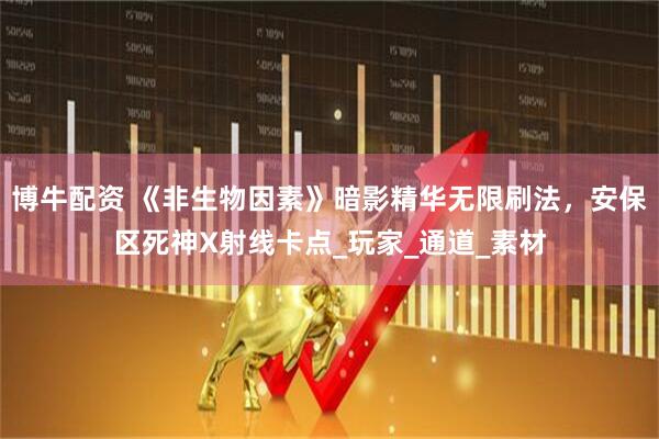 博牛配资 《非生物因素》暗影精华无限刷法，安保区死神X射线卡点_玩家_通道_素材