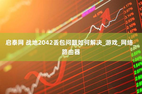 启泰网 战地2042丢包问题如何解决_游戏_网络_路由器