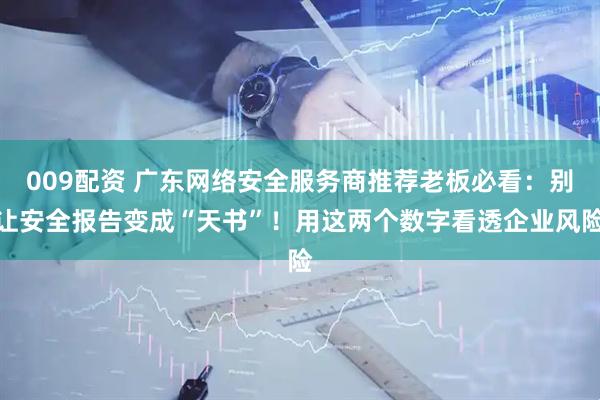 009配资 广东网络安全服务商推荐老板必看：别让安全报告变成“天书”！用这两个数字看透企业风险
