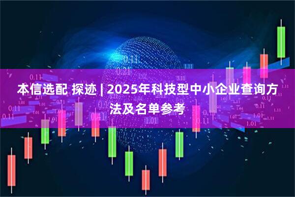 本信选配 探迹 | 2025年科技型中小企业查询方法及名单参考