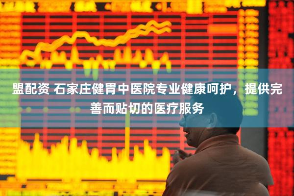 盟配资 石家庄健胃中医院专业健康呵护，提供完善而贴切的医疗服务