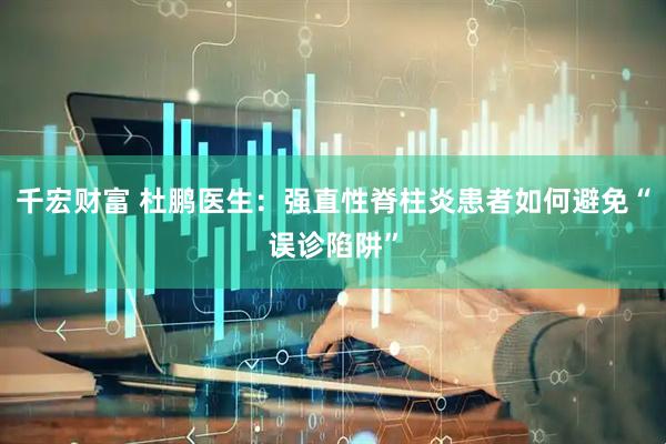 千宏财富 杜鹏医生：强直性脊柱炎患者如何避免“误诊陷阱”