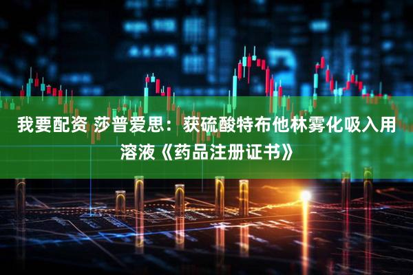 我要配资 莎普爱思：获硫酸特布他林雾化吸入用溶液《药品注册证书》