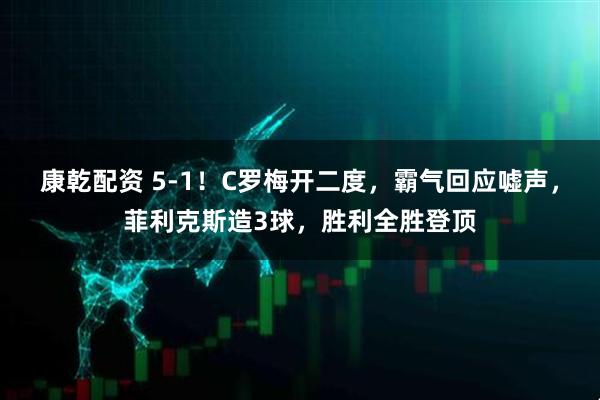 康乾配资 5-1！C罗梅开二度，霸气回应嘘声，菲利克斯造3球，胜利全胜登顶